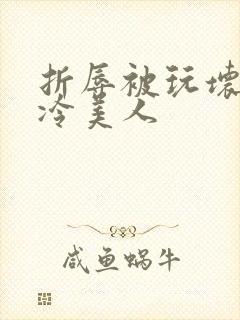 折辱被玩坏的清冷美人