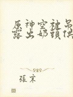 原神空被吊起来露出奶头供人玩弄