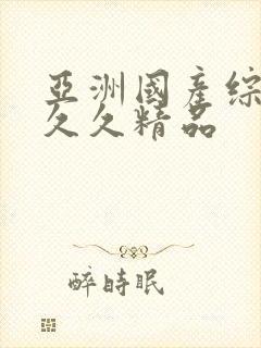 亚洲国产综合久久久精品
