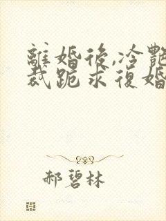 离婚后,冷艳总裁跪求复婚封面