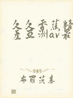 久久香蕉精品国产亚洲av最新