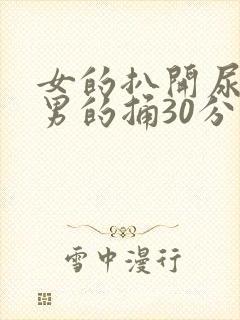 女的扒开尿口让男的捅30分钟