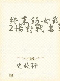 终末的女武神12场对战名单