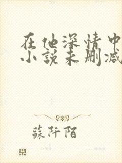 在他深情中陨落小说未删减版