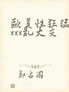 欧美性狂猛xxxxx乱大交