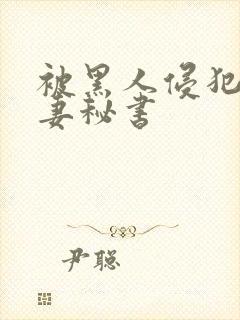 被黑人侵犯的人妻秘书