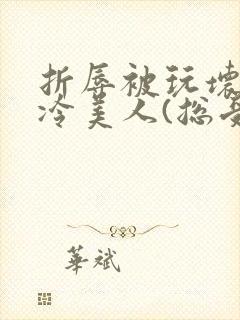 折辱被玩坏的清冷美人(总受/np