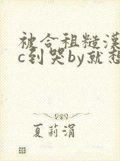 被合租糙汉室友c到哭by就想吃肉肉被