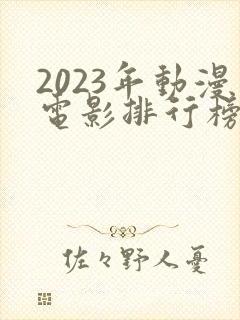 2023年动漫电影排行榜前十名