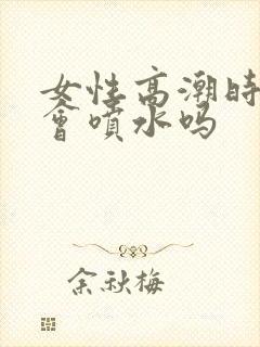 女性高潮时真的会喷水吗