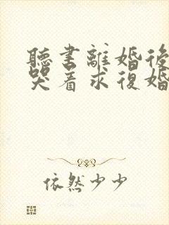 听书离婚后前夫哭着求复婚