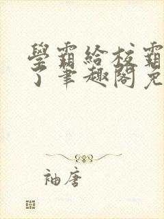 学霸给校霸舔批了笔趣阁免费阅读封面