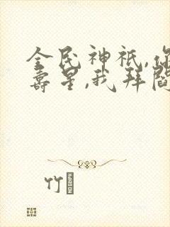 全民神祇,你拜寿星,我拜阎王免费阅读