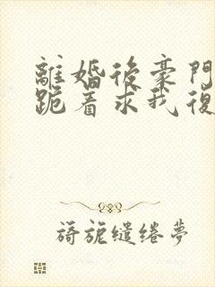 离婚后豪门前夫跪着求我复婚