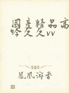 国产精品高潮呻吟久久vv