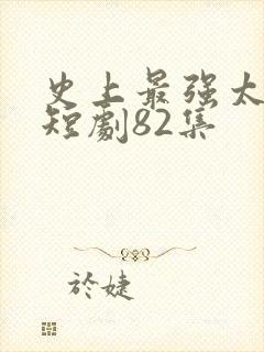 史上最强太子爷短剧82集