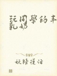 玩同学的丰满大乳奶