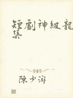 短剧神级龙卫全集