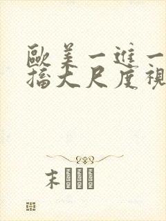 欧美一进一出抽搐大尺度视频在哪里