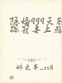 隐婚999天顾总宠妻上瘾免费阅读
