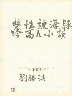 双性被海豚c呻吟高h小说