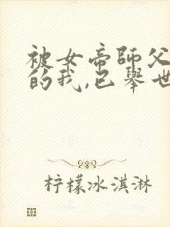 被女帝师父嫌弃的我,已举世无敌听书免费