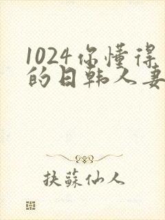 1024你懂得的日韩人妻