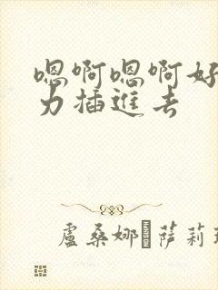 嗯啊嗯啊好爽用力插进去