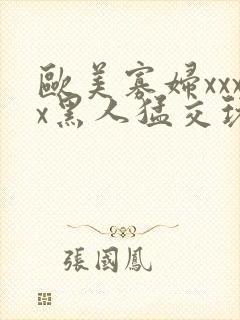 欧美寡妇xxxx黑人猛交玩
