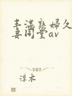 丰满熟妇久久人妻同堂av