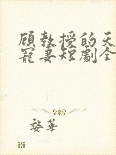 顾教授的天降小宠妻短剧全集
