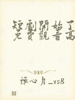 短剧开始了全集免费观看高清