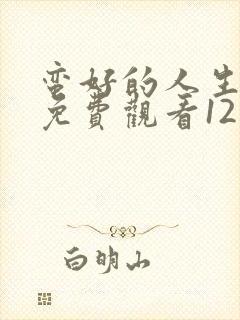 蛮好的人生全集免费观看12集高清