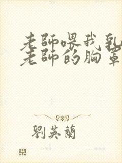 老师喂我乳我脱老师的胸罩视频