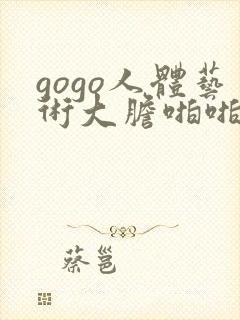 gogo人体艺术大胆啪啪