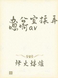 办公室揉弄高潮嗯啊av