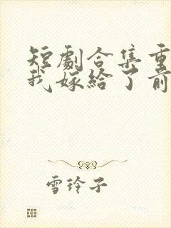 短剧合集重生后我嫁给了前世的死对头