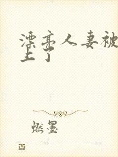 漂亮人妻被黑人上了