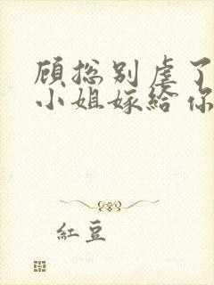 顾总别虐了,许小姐嫁给你哥