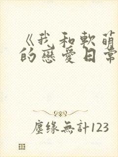 《我和软萌女友的恋爱日常》