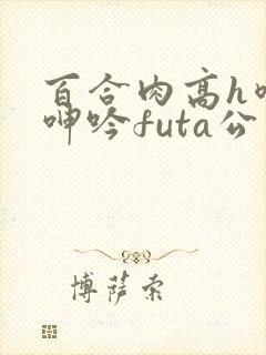 百合肉高h喷汁呻吟futa公交