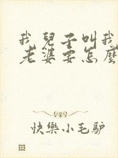 我儿子叫我哥的老婆要怎么叫
