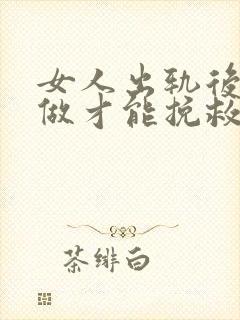 女人出轨后怎么做才能挽救婚姻