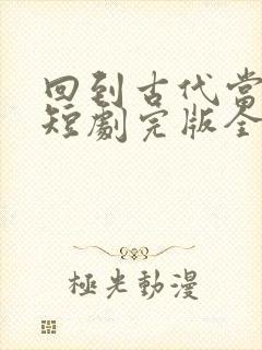 回到古代当王妃短剧完版全集