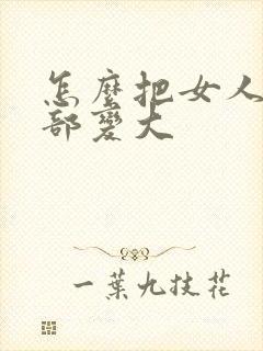 怎么把女人的胸部变大