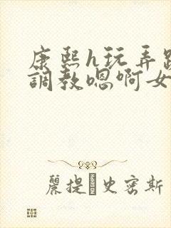 康熙h玩弄跪趴调教嗯啊女