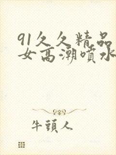 91久久精品美女高潮喷水白