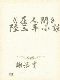 《在人间》采薇陆三平小说