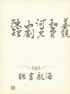 陈山河和姜婉云短剧免费观看高清