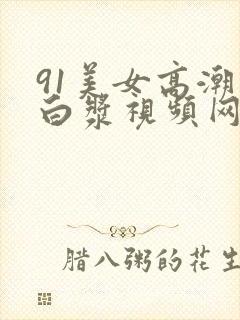 91美女高潮喷白浆视频网站